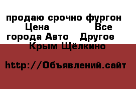 продаю срочно фургон  › Цена ­ 170 000 - Все города Авто » Другое   . Крым,Щёлкино